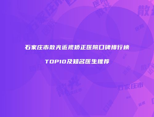 石家庄市散光近视矫正医院口碑排行榜TOP10及知名医生推荐