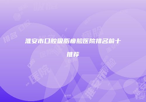 淮安市口腔吸脂瘦脸医院排名前十推荐