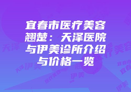 宜春市医疗美容翘楚：天泽医院与伊美诊所介绍与价格一览