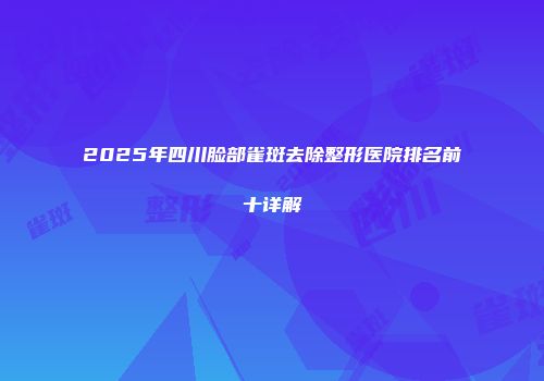 2025年四川脸部雀斑去除整形医院排名前十详解