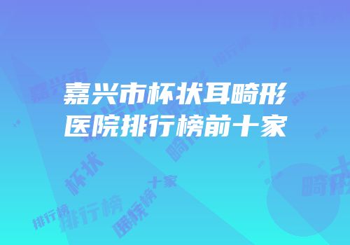 嘉兴市杯状耳畸形医院排行榜前十家