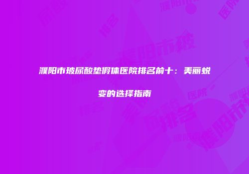 濮阳市玻尿酸垫假体医院排名前十：美丽蜕变的选择指南
