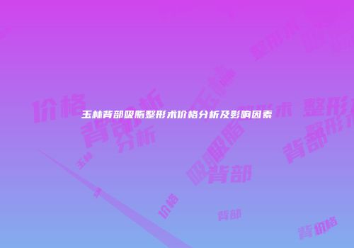 玉林背部吸脂整形术价格分析及影响因素