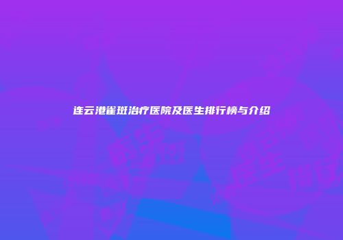 连云港雀斑治疗医院及医生排行榜与介绍