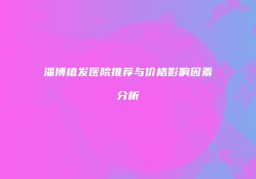 淄博植发医院推荐与价格影响因素分析
