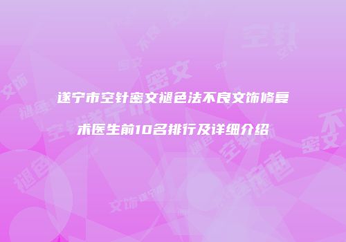 遂宁市空针密文褪色法不良文饰修复术医生前10名排行及详细介绍