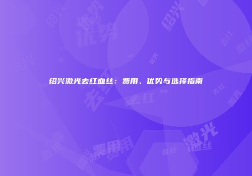 绍兴激光去红血丝：费用、优势与选择指南