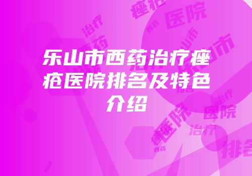 乐山市西药治疗痤疮医院排名及特色介绍