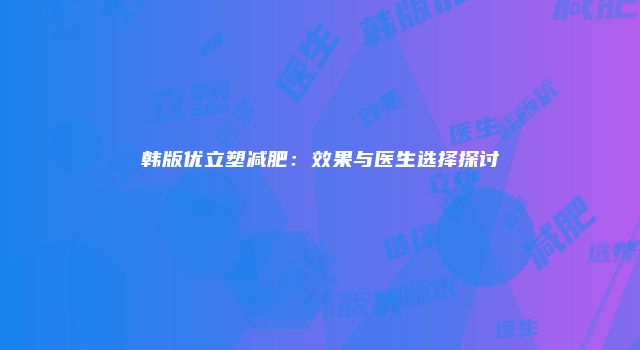 韩版优立塑减肥：效果与医生选择探讨