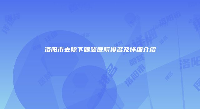 洛阳市去除下眼袋医院排名及详细介绍