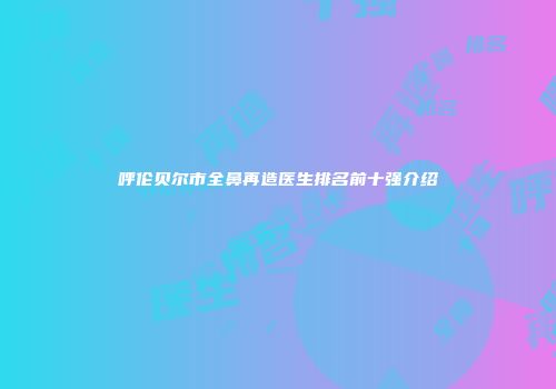 呼伦贝尔市全鼻再造医生排名前十强介绍