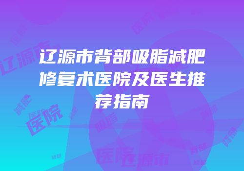 辽源市背部吸脂减肥修复术医院及医生推荐指南