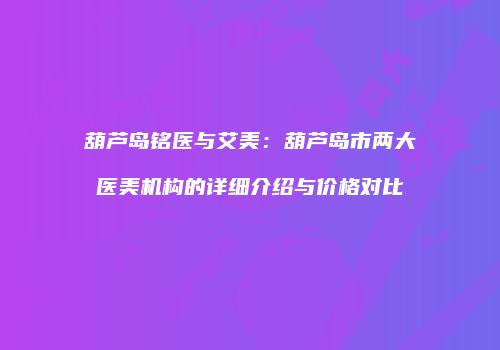 葫芦岛铭医与艾美：葫芦岛市两大医美机构的详细介绍与价格对比