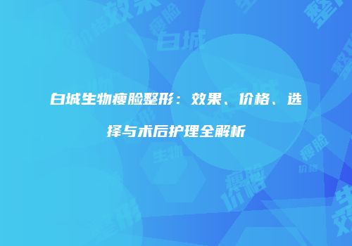 白城生物瘦脸整形：效果、价格、选择与术后护理全解析