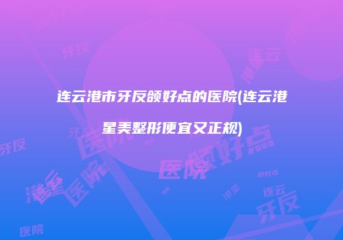 连云港市牙反颌好点的医院(连云港星美整形便宜又正规)