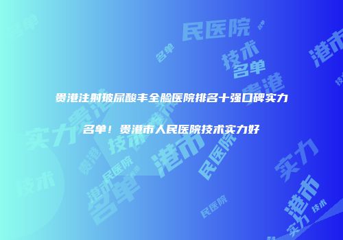 贵港注射玻尿酸丰全脸医院排名十强口碑实力名单！贵港市人民医院技术实力好