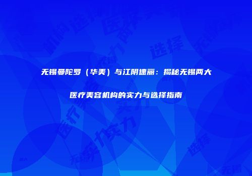 无锡曼陀罗（华美）与江阴速丽：揭秘无锡两大医疗美容机构的实力与选择指南