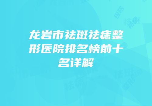 龙岩市祛斑祛痣整形医院排名榜前十名详解
