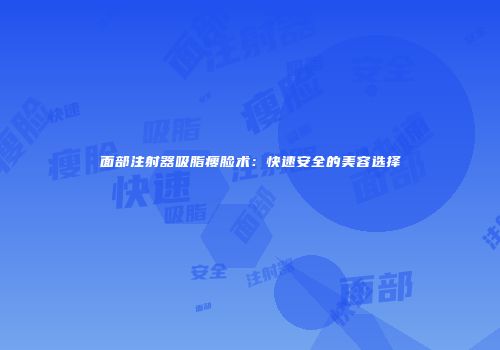 面部注射器吸脂瘦脸术：快速安全的美容选择