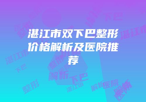 湛江市双下巴整形价格解析及医院推荐
