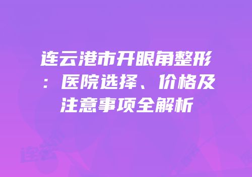 连云港市开眼角整形：医院选择、价格及注意事项全解析