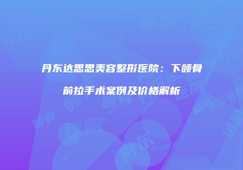 丹东达思思美容整形医院：下颌骨前拉手术案例及价格解析