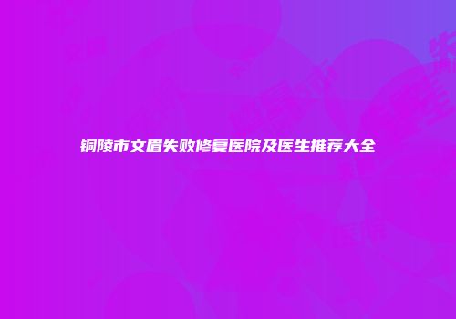 铜陵市文眉失败修复医院及医生推荐大全