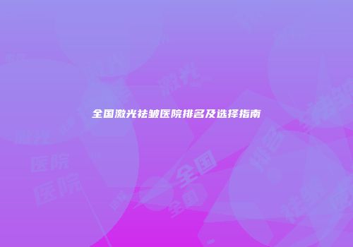 全国激光祛皱医院排名及选择指南