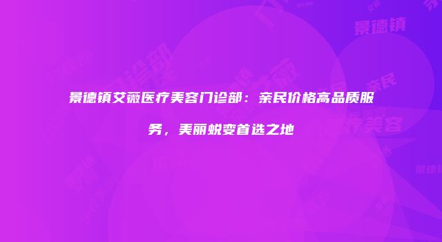 景德镇艾薇医疗美容门诊部：亲民价格高品质服务，美丽蜕变首选之地
