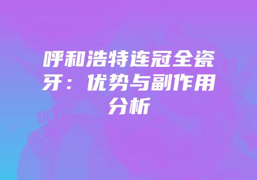 呼和浩特连冠全瓷牙：优势与副作用分析