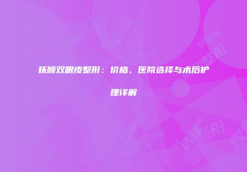 抚顺双眼皮整形：价格、医院选择与术后护理详解
