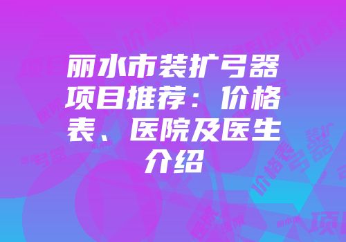 丽水市装扩弓器项目推荐：价格表、医院及医生介绍