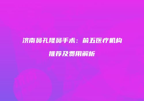 济南鼻孔隆鼻手术：前五医疗机构推荐及费用解析
