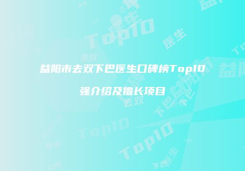 益阳市去双下巴医生口碑榜Top10强介绍及擅长项目