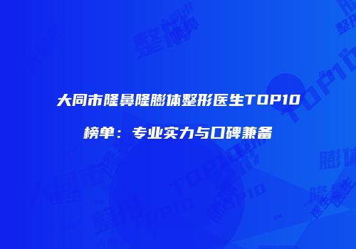 大同市隆鼻隆膨体整形医生TOP10榜单：专业实力与口碑兼备