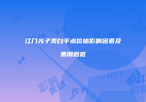 江门光子美白手术价格影响因素及费用概览