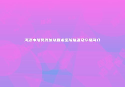 河源市隆鼻假体修复术医院排名及详情简介