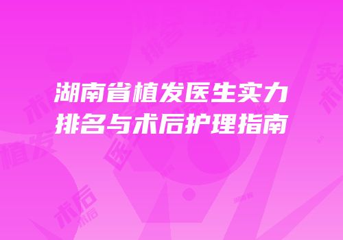 湖南省植发医生实力排名与术后护理指南