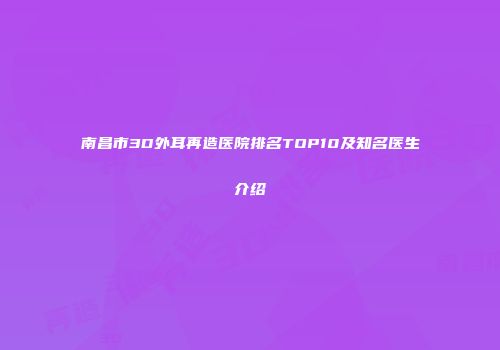 南昌市3D外耳再造医院排名TOP10及知名医生介绍