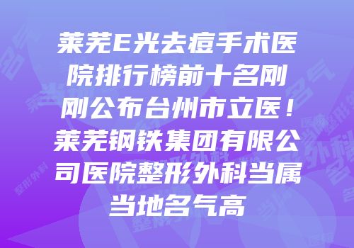 莱芜E光去痘手术医院排行榜前十名刚刚公布台州市立医！莱芜钢铁集团有限公司医院整形外科当属当地名气高