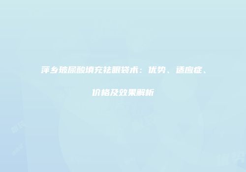 萍乡玻尿酸填充祛眼袋术：优势、适应症、价格及效果解析