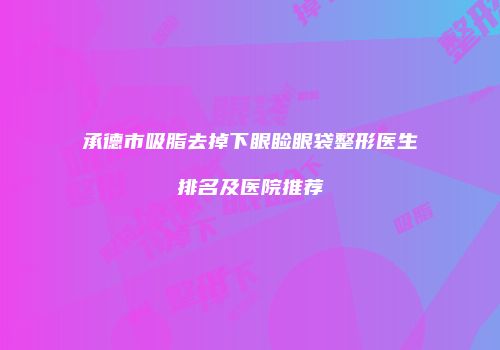 承德市吸脂去掉下眼睑眼袋整形医生排名及医院推荐