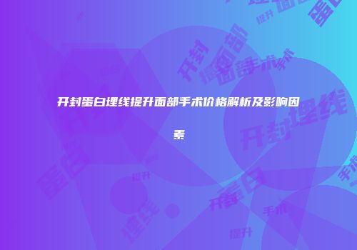 开封蛋白埋线提升面部手术价格解析及影响因素