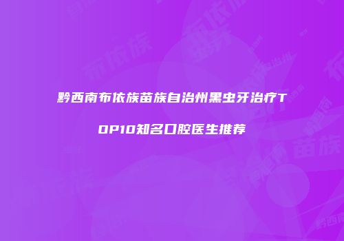 黔西南布依族苗族自治州黑虫牙治疗TOP10知名口腔医生推荐