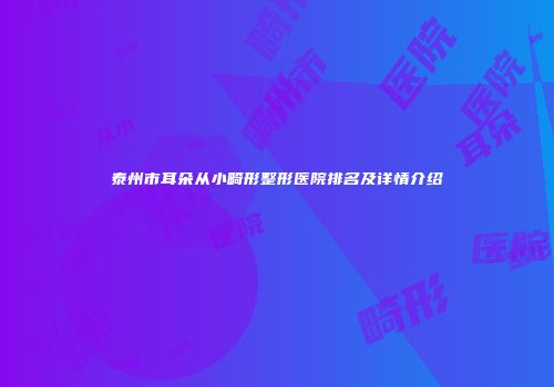 泰州市耳朵从小畸形整形医院排名及详情介绍