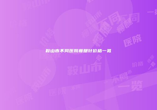 鞍山市不同医院瘦腿针价格一览