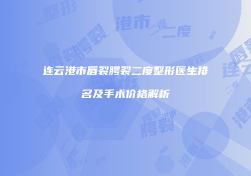 连云港市唇裂腭裂二度整形医生排名及手术价格解析