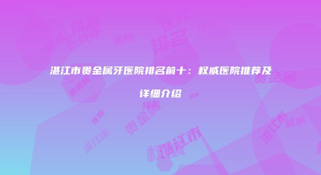 湛江市贵金属牙医院排名前十：权威医院推荐及详细介绍