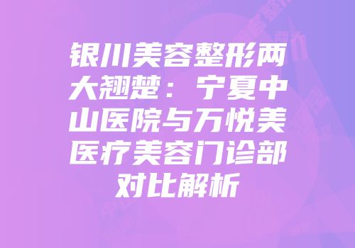 银川美容整形两大翘楚：宁夏中山医院与万悦美医疗美容门诊部对比解析