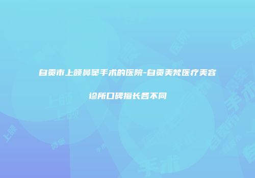 自贡市上颌鼻窦手术的医院-自贡美梵医疗美容诊所口碑擅长各不同